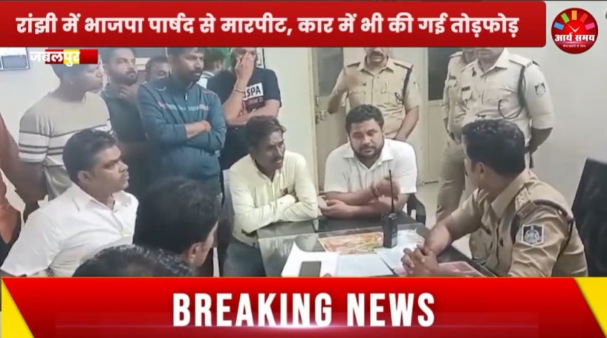 Jabalpur News:रांझी में भाजपा पार्षद से अवैध वसूली-मारपीट, कार में भी की गई तोड़फोड़